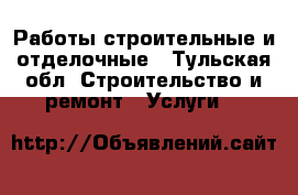 Работы строительные и отделочные - Тульская обл. Строительство и ремонт » Услуги   